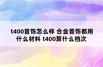 t400首饰怎么样 合金首饰都用什么材料 t400算什么档次